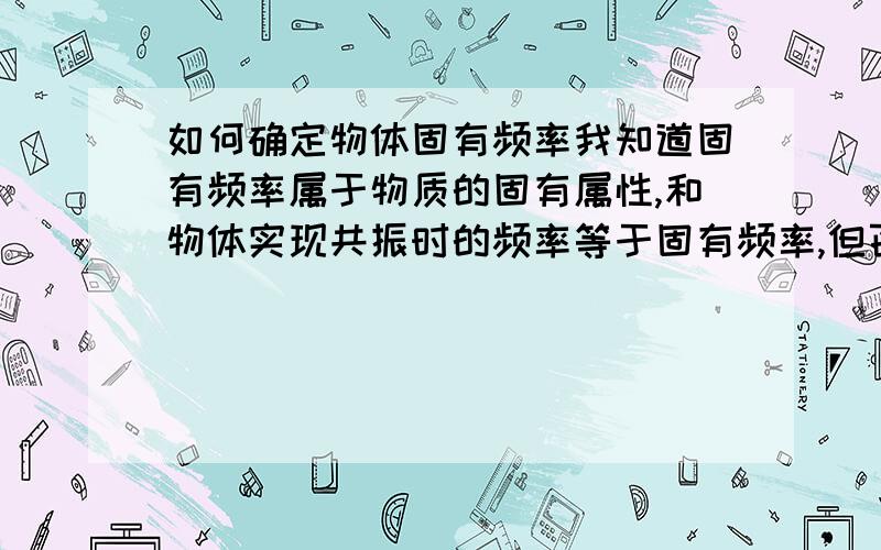 如何确定物体固有频率我知道固有频率属于物质的固有属性,和物体实现共振时的频率等于固有频率,但百度百科定义上说物体做自由振动时的频率是固有频率,单摆的固有频率让它摆一摆就看