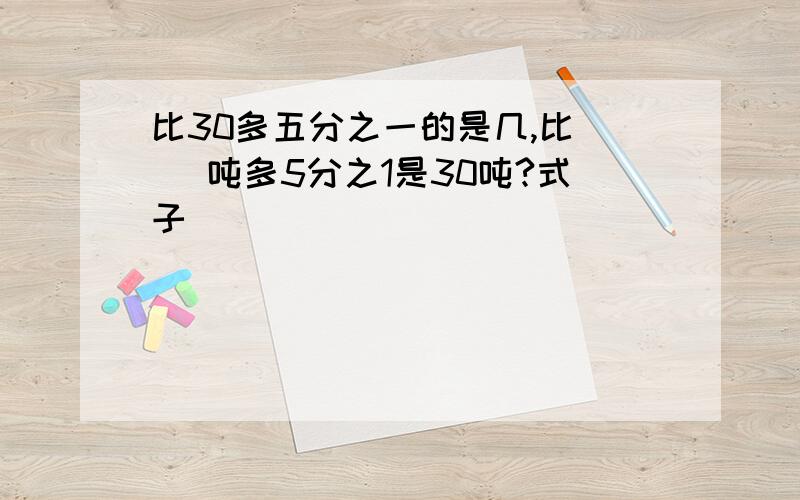 比30多五分之一的是几,比( )吨多5分之1是30吨?式子