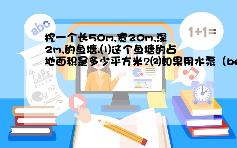 挖一个长50m,宽20m,深2m,的鱼塘.⑴这个鱼塘的占地面积是多少平方米?⑵如果用水泵（beng）向鱼塘内灌水,10小时后水深1.2m,每分灌水多少立方米?