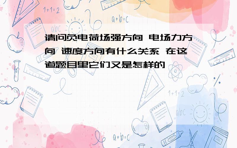 请问负电荷场强方向 电场力方向 速度方向有什么关系 在这道题目里它们又是怎样的