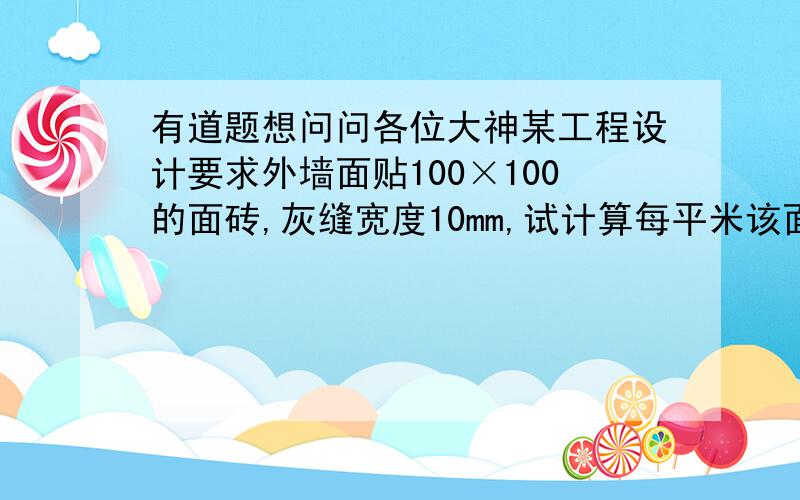 有道题想问问各位大神某工程设计要求外墙面贴100×100的面砖,灰缝宽度10mm,试计算每平米该面砖的总消耗量（面砖损耗率为2％.如果承包商与材料商的面砖合同按每平方米100块砖36元签订,承包