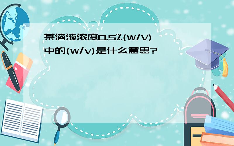 某溶液浓度0.5%(W/V)中的(W/V)是什么意思?