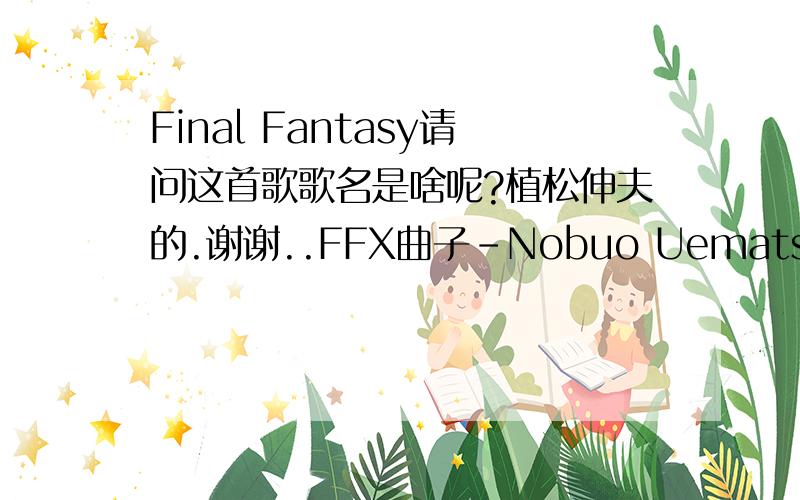 Final Fantasy请问这首歌歌名是啥呢?植松伸夫的.谢谢..FFX曲子-Nobuo Uematsu 3.13M MP3 0:03:25 http://60.28.178.201/down?cid=3411F331653BB36508CCCD6072A53CB8CDE18C6C&t=0&fmt=-谢谢楼下的回答,可是我确定是FF歌曲没错啊.