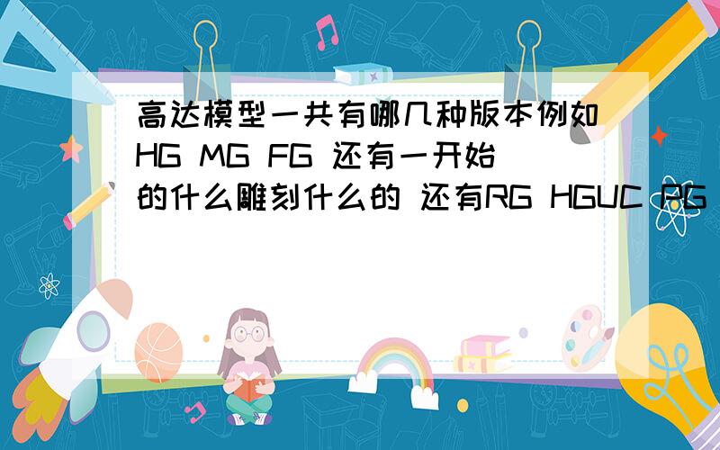 高达模型一共有哪几种版本例如HG MG FG 还有一开始的什么雕刻什么的 还有RG HGUC PG TV版的各自的特点有什么,例如有无骨架,可不可以发光摆脱有熟悉的人士说清楚店