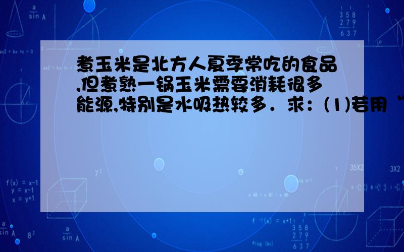 煮玉米是北方人夏季常吃的食品,但煮熟一锅玉米需要消耗很多能源,特别是水吸热较多．求：(1)若用“220 V 1000 W”的电饭锅煮玉米用水4 kg,不计热损失,只把这些20℃的水加热至沸腾,需要吸收