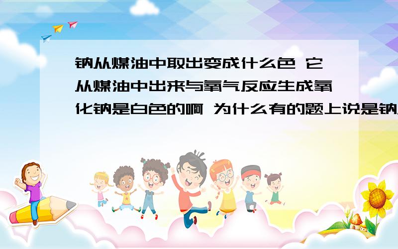 钠从煤油中取出变成什么色 它从煤油中出来与氧气反应生成氧化钠是白色的啊 为什么有的题上说是钠从煤油中取出变成什么色 它从煤油中出来与氧气反应生成氧化钠是白色的啊 为什么有的