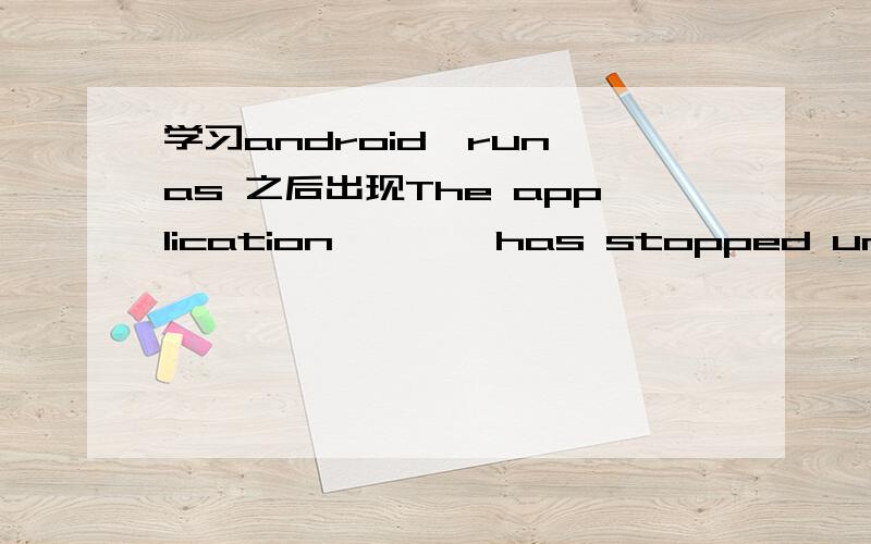 学习android,run as 之后出现The application *** has stopped unexpectedly.Please try again.logcat的error内容如下：06-25 02:06:02.944:E/AndroidRuntime(598):Uncaught handler:thread main exiting due to uncaught exception06-25 02:06:02.954:E/An