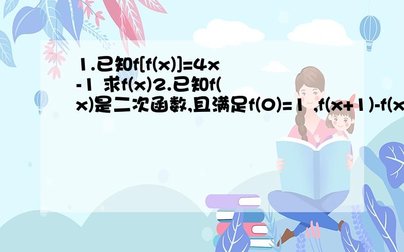 1.已知f[f(x)]=4x-1 求f(x)2.已知f(x)是二次函数,且满足f(0)=1 ,f(x+1)-f(x)=2x 求f(x)3.已知a b为常数,若f(x)=x的二次方＋4x+3,f(ax+b)=x的二次方＋10x+24 则5a-b等于多少