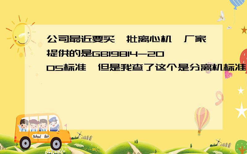 公司最近要买一批离心机,厂家提供的是GB19814-2005标准,但是我查了这个是分离机标准,准确的离心机标准是GB19815-2005.如果这样购买,