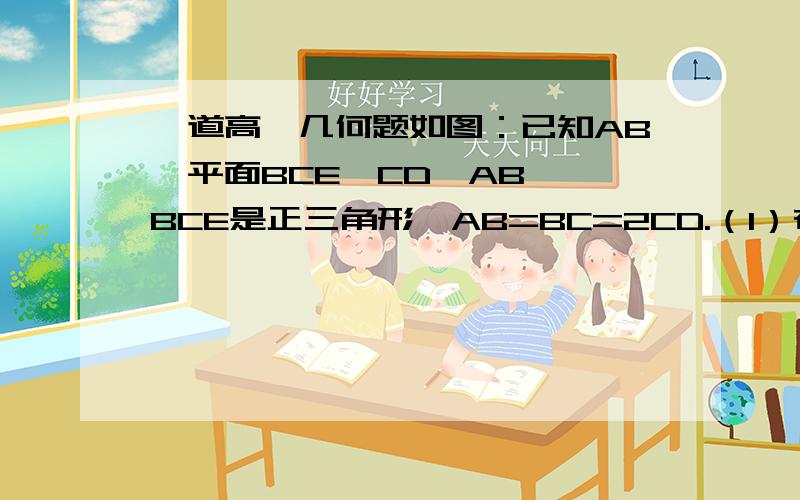 一道高一几何题如图：已知AB⊥平面BCE,CD‖AB,△BCE是正三角形,AB=BC=2CD.（1）在线段BE上是否存在一点F,使CF‖平面ADE?(2) 求证：平面ADE⊥平面ABE;(3) 求二面角A-DE-B的正切值.