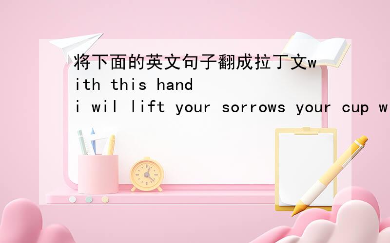 将下面的英文句子翻成拉丁文with this hand i wil lift your sorrows your cup will never empty for i will be your wine