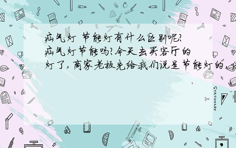 疝气灯 节能灯有什么区别呢?疝气灯节能吗?今天去买客厅的灯了,商家老板先给我们说是节能灯的,结果是疝气灯. 虽然真的蛮明亮的说,就是不知道耗不耗电 这才是关键! 他说疝气灯也是属于