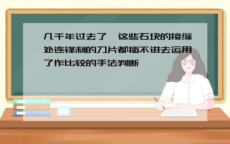 几千年过去了,这些石块的接缝处连锋利的刀片都插不进去运用了作比较的手法判断