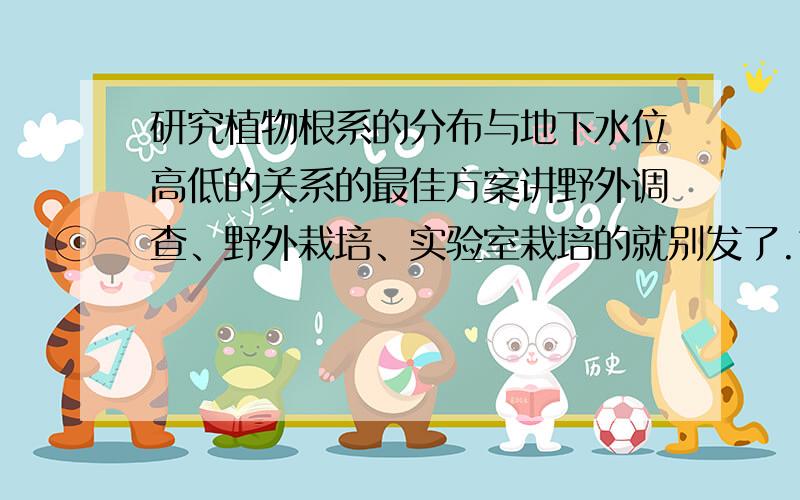 研究植物根系的分布与地下水位高低的关系的最佳方案讲野外调查、野外栽培、实验室栽培的就别发了.也就是讲要结合一下,取长补短