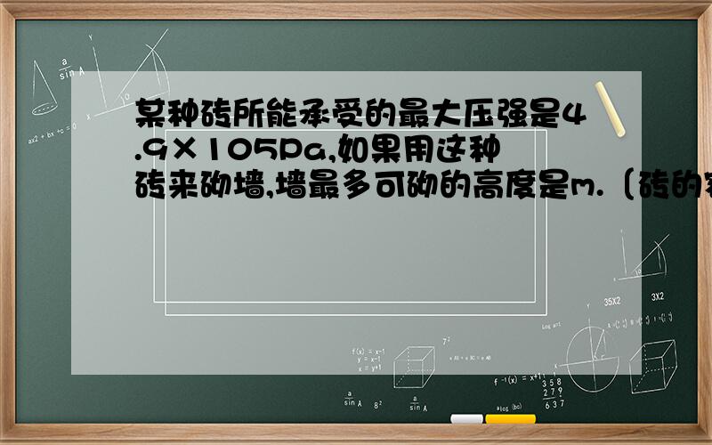 某种砖所能承受的最大压强是4.9×105Pa,如果用这种砖来砌墙,墙最多可砌的高度是m.〔砖的密度为 2.45×103kg/m3,砖缝中泥灰重力及厚度不计〕看得懂的,不要复制别人的