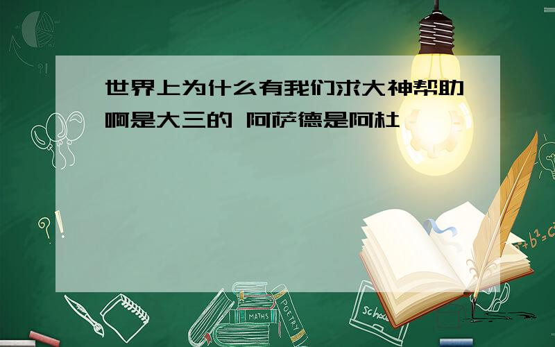 世界上为什么有我们求大神帮助啊是大三的 阿萨德是阿杜