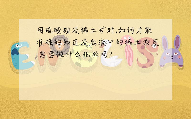 用硫酸铵浸稀土矿时,如何才能准确的知道浸出液中的稀土浓度,需要做什么化验吗?