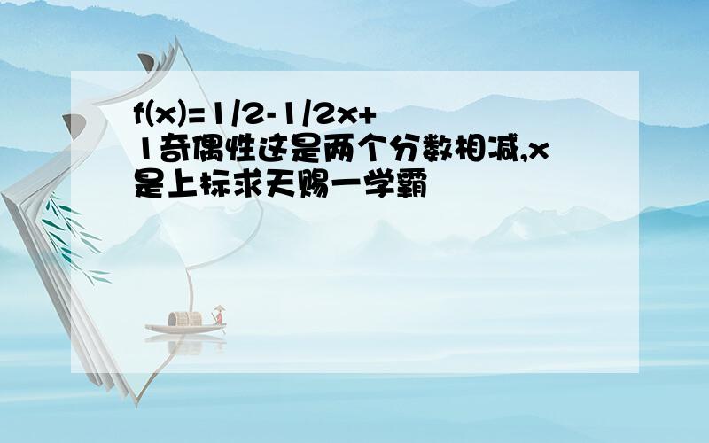 f(x)=1/2-1/2x+1奇偶性这是两个分数相减,x是上标求天赐一学霸