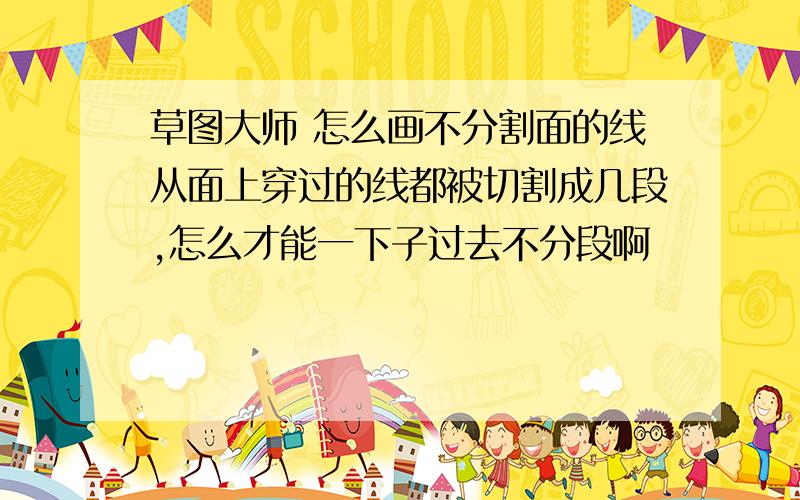 草图大师 怎么画不分割面的线从面上穿过的线都被切割成几段,怎么才能一下子过去不分段啊