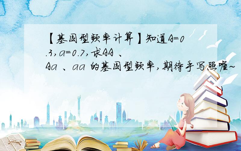 【基因型频率计算】知道A=0.3,a=0.7,求AA 、Aa 、aa 的基因型频率,期待手写照喔~