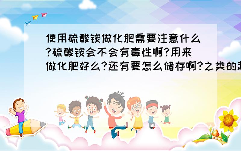 使用硫酸铵做化肥需要注意什么?硫酸铵会不会有毒性啊?用来做化肥好么?还有要怎么储存啊?之类的越具体越好