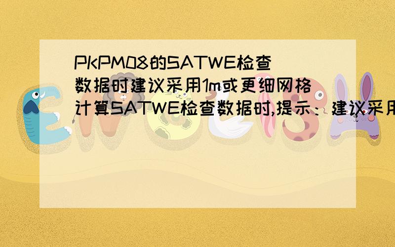 PKPM08的SATWE检查数据时建议采用1m或更细网格计算SATWE检查数据时,提示：建议采用1m或更细网格计算.意思说剪力墙长度都小于你定义的墙元剖分长度（通长为2m）,所以程序建议你采取更细的网