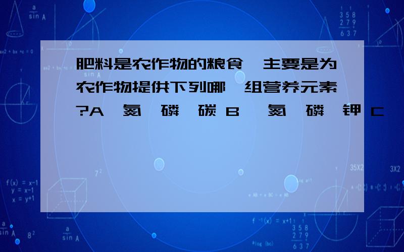 肥料是农作物的粮食,主要是为农作物提供下列哪一组营养元素?A、氮、磷、碳 B、 氮、磷、钾 C、 氮、钾、锌 D、 钾、磷、碳