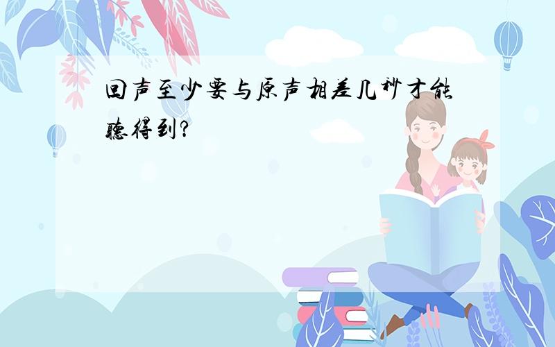 回声至少要与原声相差几秒才能听得到?