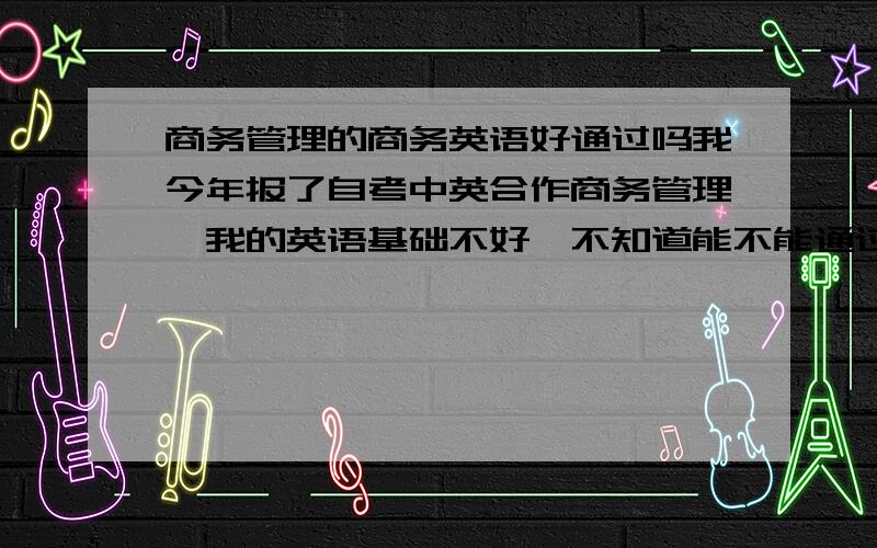 商务管理的商务英语好通过吗我今年报了自考中英合作商务管理,我的英语基础不好,不知道能不能通过,还有其他的课程不知道好不好通过啊.