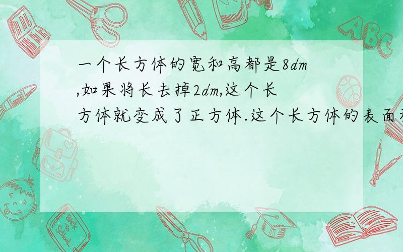 一个长方体的宽和高都是8dm,如果将长去掉2dm,这个长方体就变成了正方体.这个长方体的表面积是多少