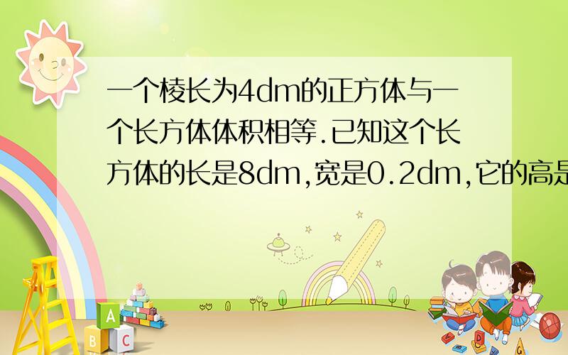 一个棱长为4dm的正方体与一个长方体体积相等.已知这个长方体的长是8dm,宽是0.2dm,它的高是（