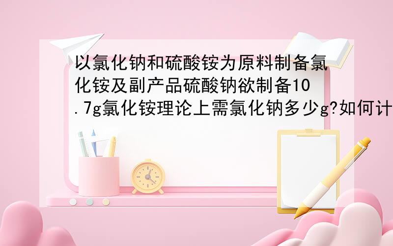 以氯化钠和硫酸铵为原料制备氯化铵及副产品硫酸钠欲制备10.7g氯化铵理论上需氯化钠多少g?如何计算?