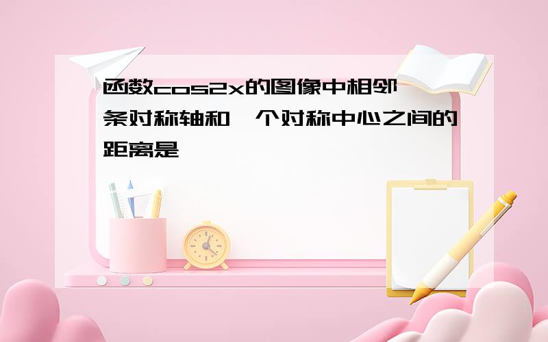 函数cos2x的图像中相邻一条对称轴和一个对称中心之间的距离是