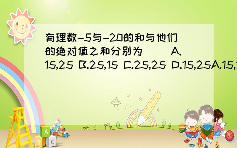 有理数-5与-20的和与他们的绝对值之和分别为（ ）A.15,25 B.25,15 C.25,25 D.15,25A.15,25B.25,15C.25,25D.15,25