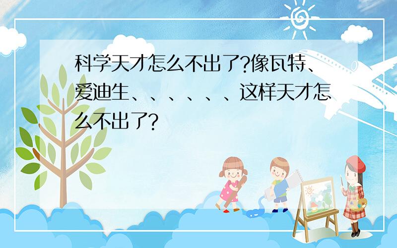 科学天才怎么不出了?像瓦特、爱迪生、、、、、、这样天才怎么不出了?