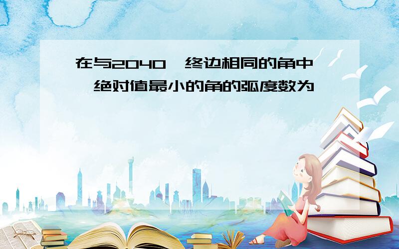 在与2040°终边相同的角中,绝对值最小的角的弧度数为