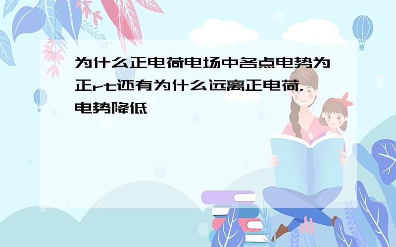 为什么正电荷电场中各点电势为正rt还有为什么远离正电荷，电势降低