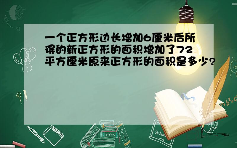 一个正方形边长增加6厘米后所得的新正方形的面积增加了72平方厘米原来正方形的面积是多少?