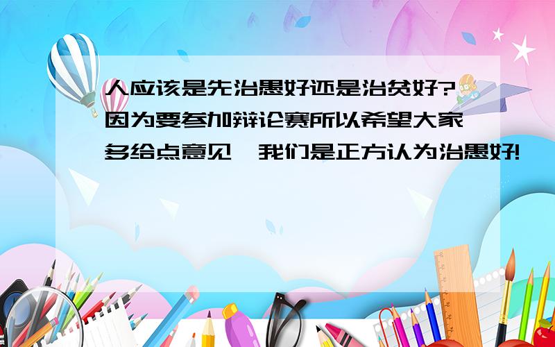 人应该是先治愚好还是治贫好?因为要参加辩论赛所以希望大家多给点意见,我们是正方认为治愚好!