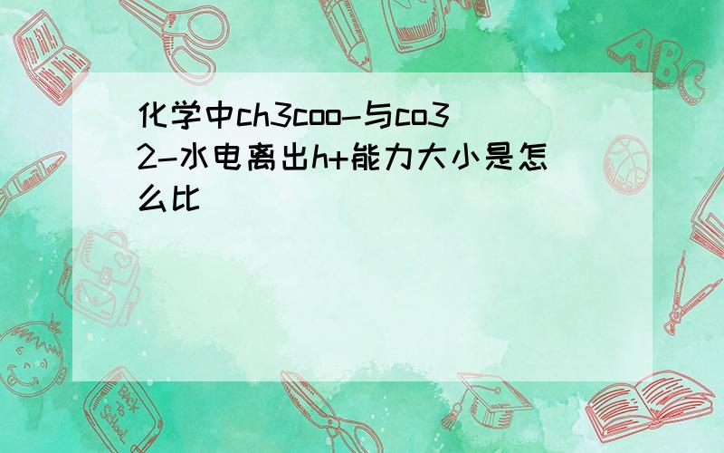 化学中ch3coo-与co32-水电离出h+能力大小是怎么比