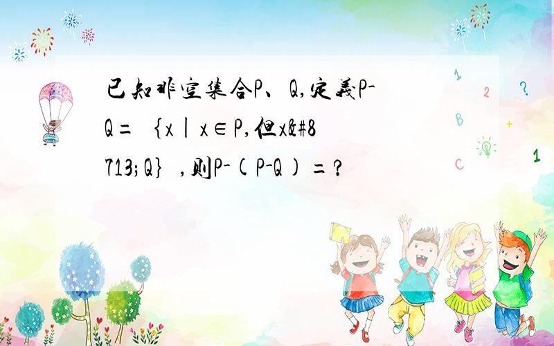 已知非空集合P、Q,定义P-Q=｛x|x∈P,但x∉Q｝,则P-(P-Q)=?