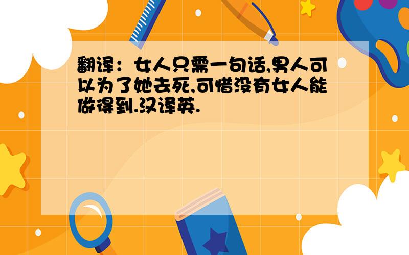 翻译：女人只需一句话,男人可以为了她去死,可惜没有女人能做得到.汉译英.