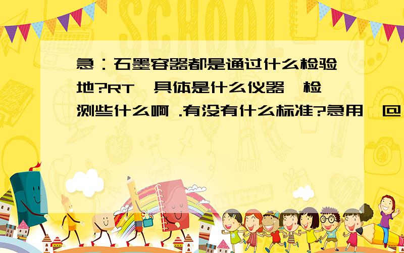 急：石墨容器都是通过什么检验地?RT,具体是什么仪器,检测些什么啊 .有没有什么标准?急用,@