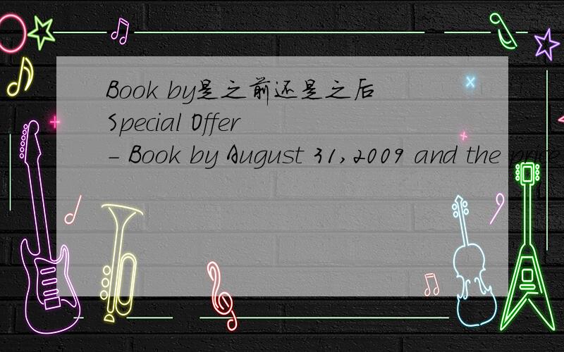 Book by是之前还是之后Special Offer - Book by August 31,2009 and the price displayed includes a discount of over 10% off the recommended retail price - BOOK NOW!