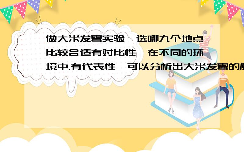 做大米发霉实验,选哪九个地点比较合适有对比性,在不同的环境中.有代表性,可以分析出大米发霉的原因.