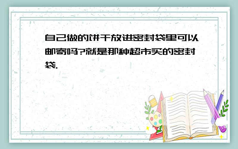 自己做的饼干放进密封袋里可以邮寄吗?就是那种超市买的密封袋.