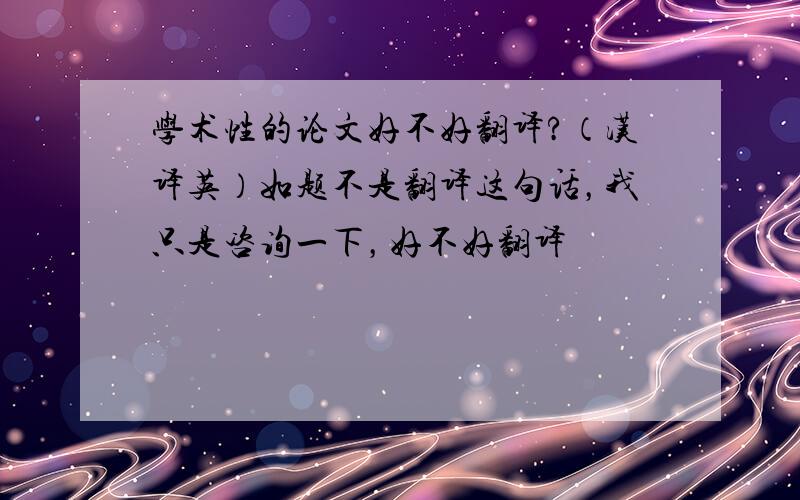 学术性的论文好不好翻译?（汉译英）如题不是翻译这句话，我只是咨询一下，好不好翻译