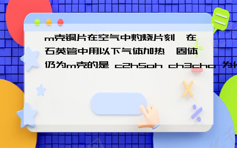 m克铜片在空气中灼烧片刻,在石英管中用以下气体加热,固体仍为m克的是 c2h5oh ch3cho 为什么?