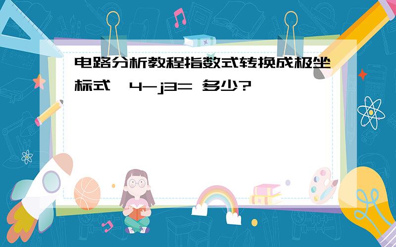 电路分析教程指数式转换成极坐标式,4-j3= 多少?