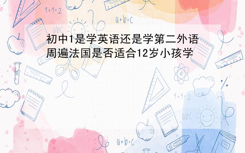 初中1是学英语还是学第二外语周遍法国是否适合12岁小孩学